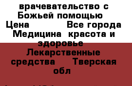 врачевательство с Божьей помощью › Цена ­ 5 000 - Все города Медицина, красота и здоровье » Лекарственные средства   . Тверская обл.